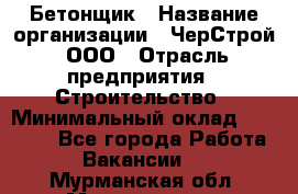 Бетонщик › Название организации ­ ЧерСтрой, ООО › Отрасль предприятия ­ Строительство › Минимальный оклад ­ 60 000 - Все города Работа » Вакансии   . Мурманская обл.,Мончегорск г.